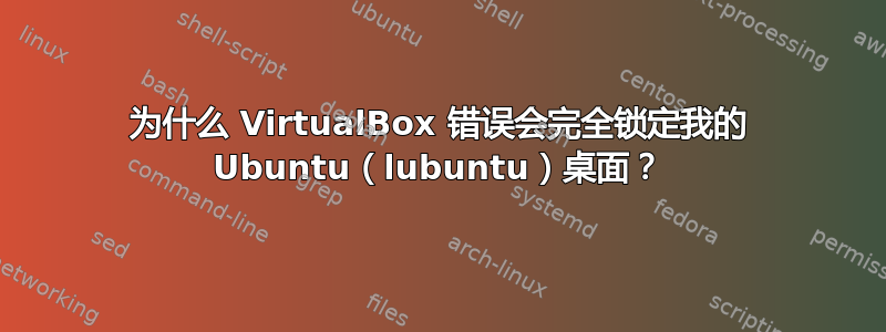 为什么 VirtualBox 错误会完全锁定我的 Ubuntu（lubuntu）桌面？