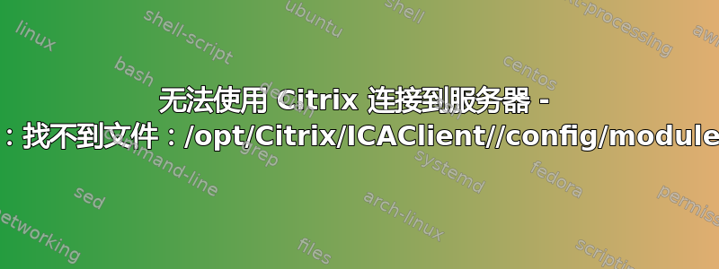 无法使用 Citrix 连接到服务器 - 错误：找不到文件：/opt/Citrix/ICAClient//config/module.ini