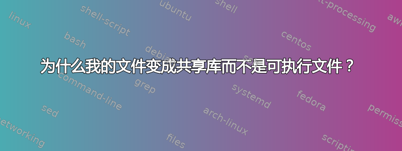 为什么我的文件变成共享库而不是可执行文件？