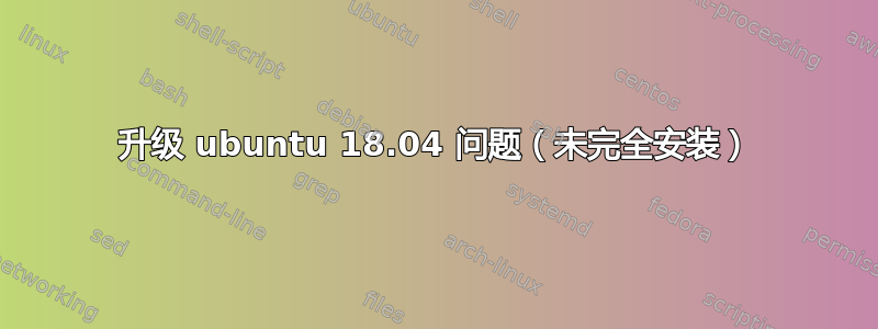 升级 ubuntu 18.04 问题（未完全安装）