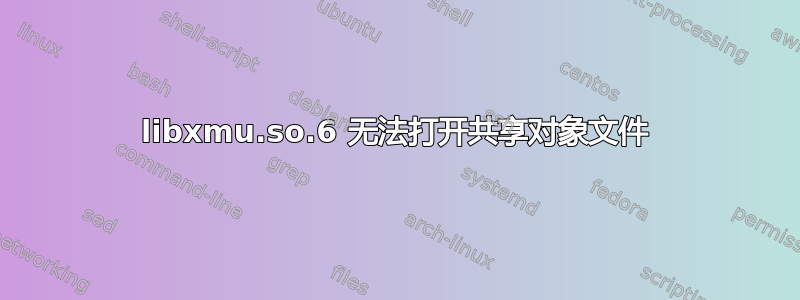 libxmu.so.6 无法打开共享对象文件