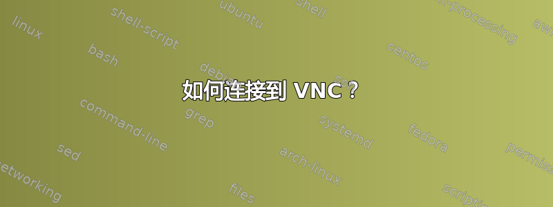 如何连接到 VNC？