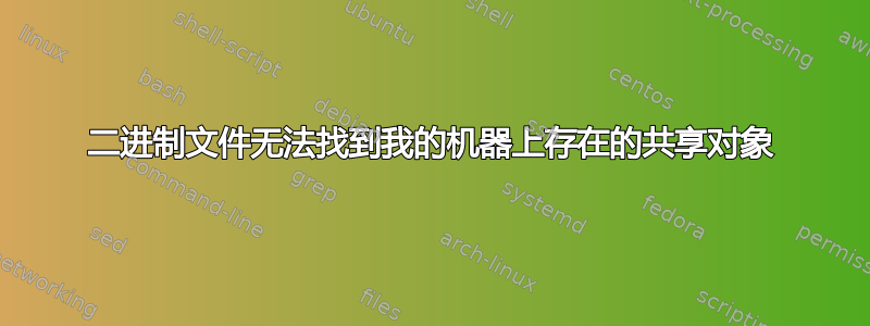 二进制文件无法找到我的机器上存在的共享对象