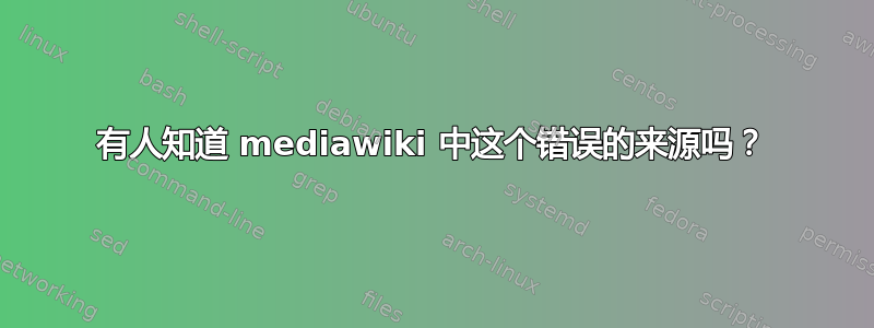 有人知道 mediawiki 中这个错误的来源吗？