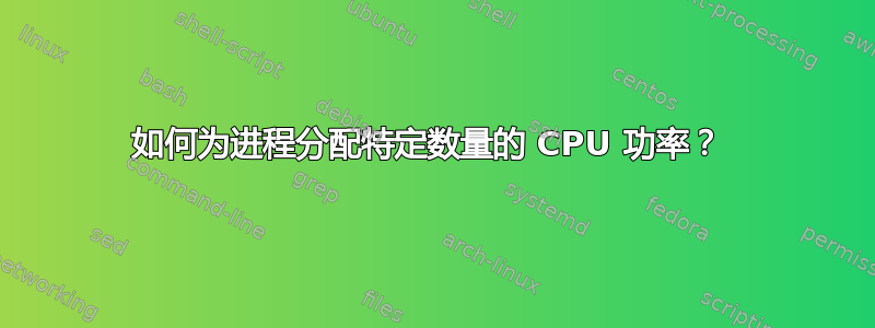 如何为进程分配特定数量的 CPU 功率？ 