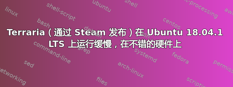 Terraria（通过 Steam 发布）在 Ubuntu 18.04.1 LTS 上运行缓慢，在不错的硬件上