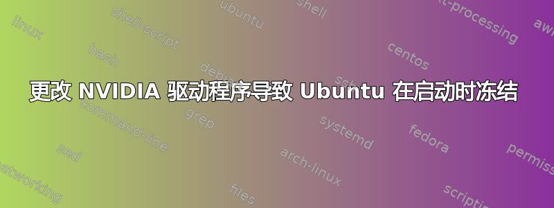 更改 NVIDIA 驱动程序导致 Ubuntu 在启动时冻结