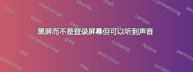 黑屏而不是登录屏幕但可以听到声音