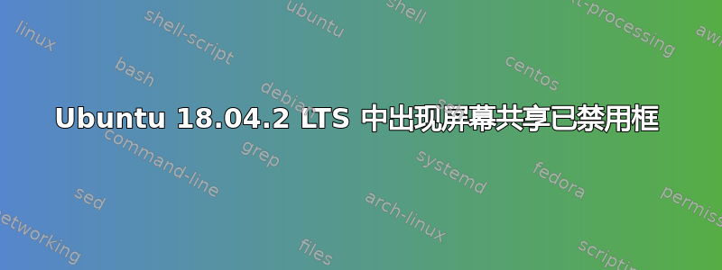 Ubuntu 18.04.2 LTS 中出现屏幕共享已禁用框