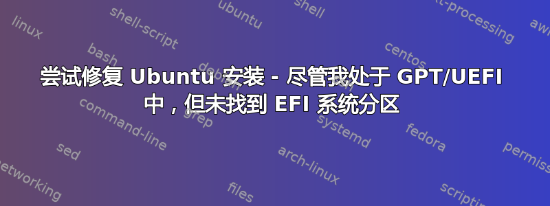 尝试修复 Ubuntu 安装 - 尽管我处于 GPT/UEFI 中，但未找到 EFI 系统分区