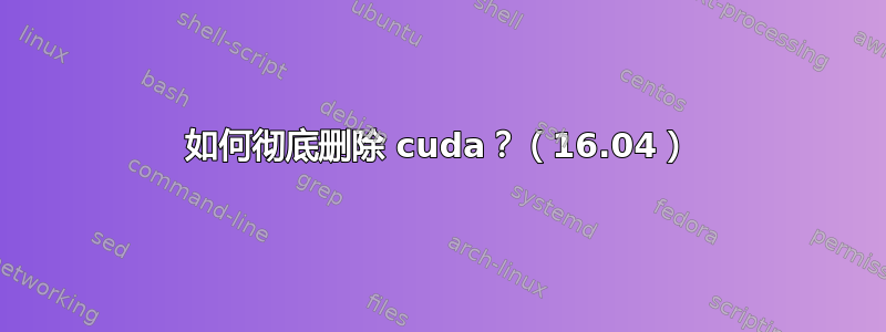 如何彻底删除 cuda？（16.04）