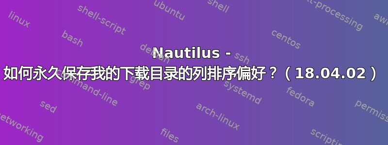 Nautilus - 如何永久保存我的下载目录的列排序偏好？（18.04.02）