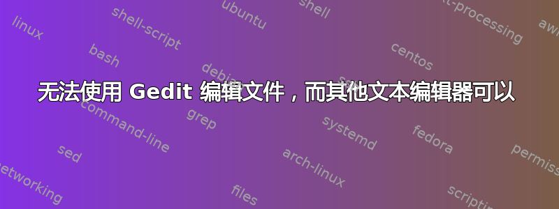 无法使用 Gedit 编辑文件，而其他文本编辑器可以