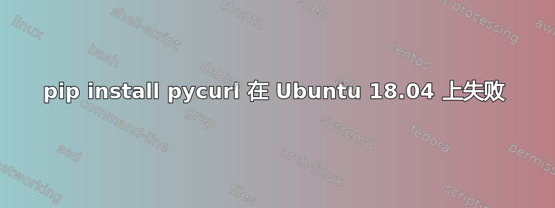 pip install pycurl 在 Ubuntu 18.04 上失败