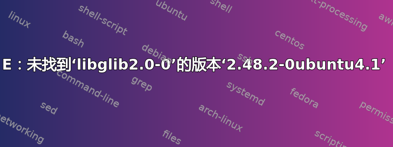 E：未找到‘libglib2.0-0’的版本‘2.48.2-0ubuntu4.1’