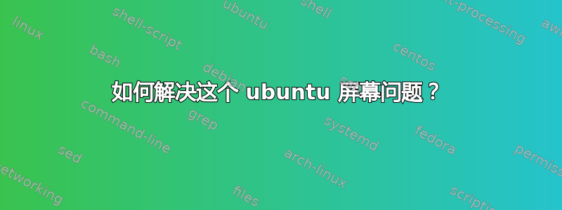 如何解决这个 ubuntu 屏幕问题？