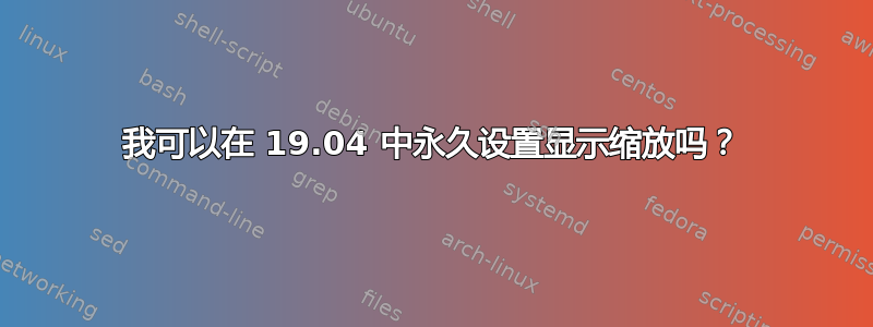 我可以在 19.04 中永久设置显示缩放吗？