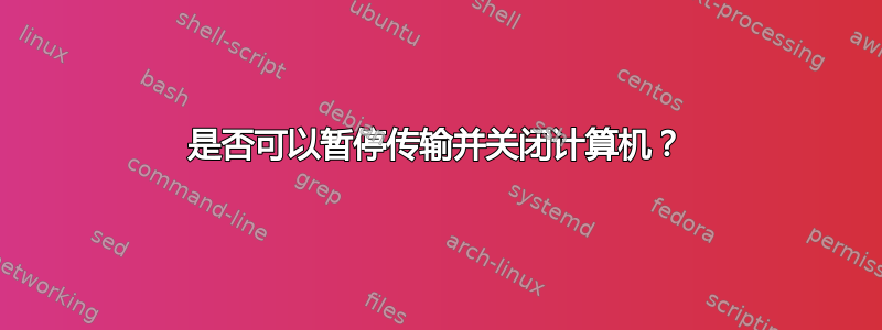 是否可以暂停传输并关闭计算机？