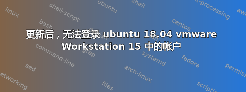 更新后，无法登录 ubuntu 18.04 vmware Workstation 15 中的帐户