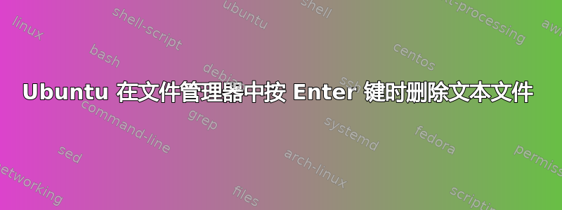 Ubuntu 在文件管理器中按 Enter 键时删除文本文件