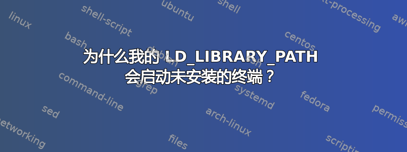 为什么我的 LD_LIBRARY_PATH 会启动未安装的终端？