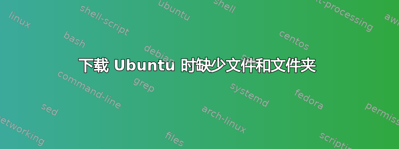 下载 Ubuntu 时缺少文件和文件夹