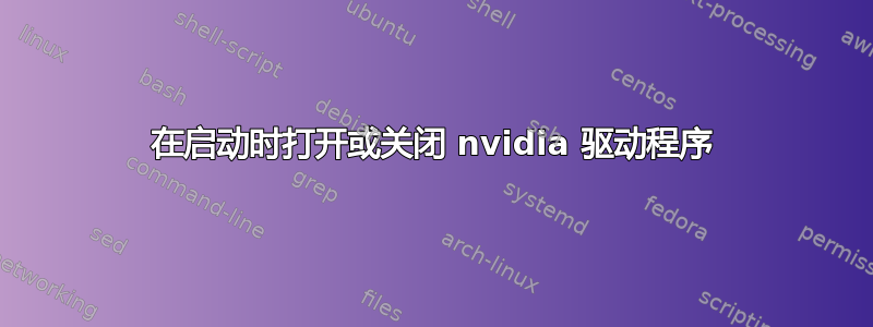 在启动时打开或关闭 nvidia 驱动程序