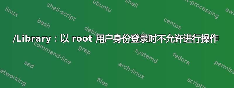 /Library：以 root 用户身份登录时不允许进行操作