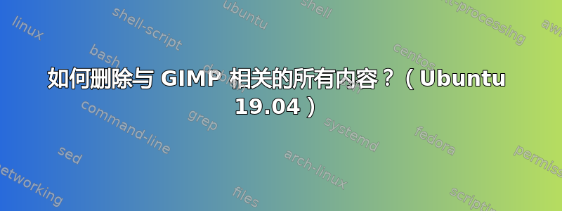 如何删除与 GIMP 相关的所有内容？（Ubuntu 19.04）