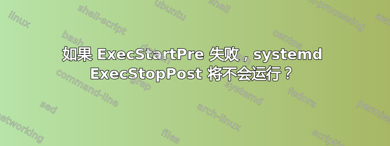 如果 ExecStartPre 失败，systemd ExecStopPost 将不会运行？