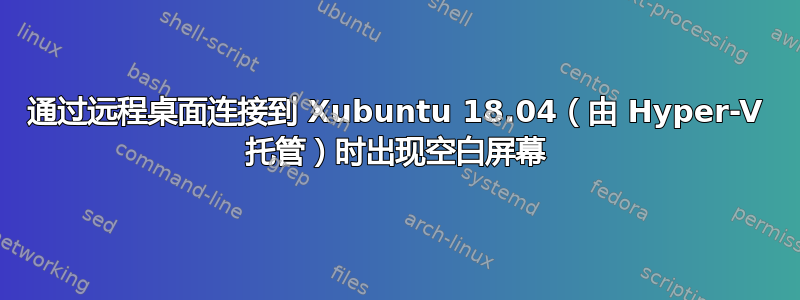 通过远程桌面连接到 Xubuntu 18.04（由 Hyper-V 托管）时出现空白屏幕