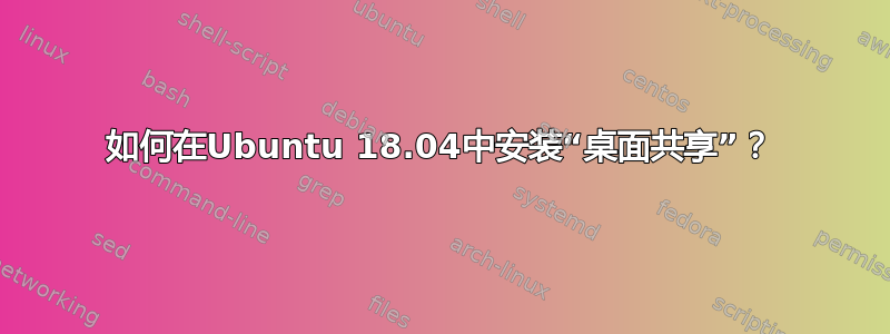 如何在Ubuntu 18.04中安装“桌面共享”？