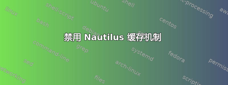 禁用 Nautilus 缓存机制