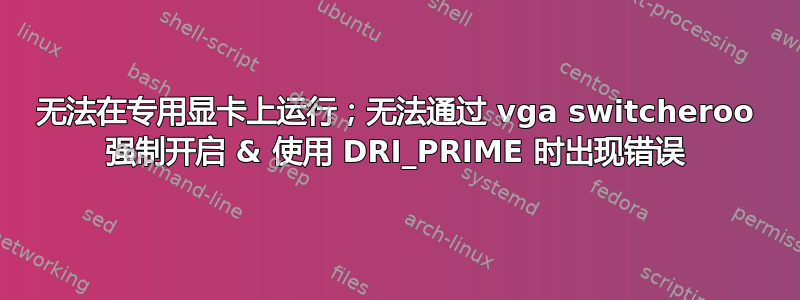 无法在专用显卡上运行；无法通过 vga switcheroo 强制开启 & 使用 DRI_PRIME 时出现错误