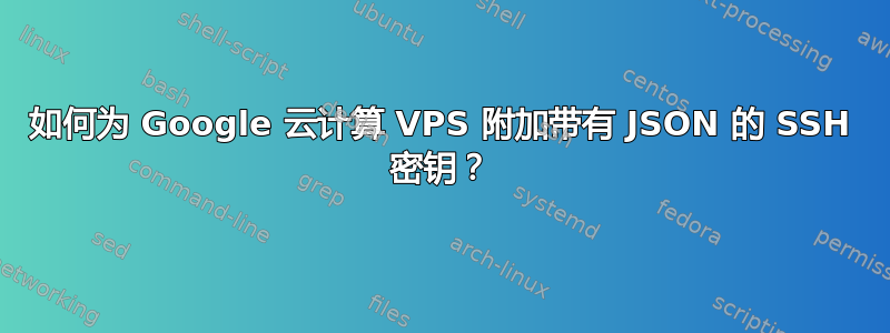 如何为 Google 云计算 VPS 附加带有 JSON 的 SSH 密钥？