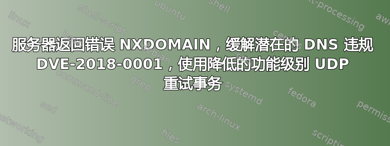 服务器返回错误 NXDOMAIN，缓解潜在的 DNS 违规 DVE-2018-0001，使用降低的功能级别 UDP 重试事务