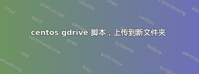 centos gdrive 脚本，上传到新文件夹