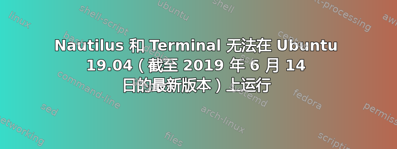 Nautilus 和 Terminal 无法在 Ubuntu 19.04（截至 2019 年 6 月 14 日的最新版本）上运行