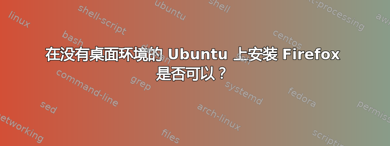 在没有桌面环境的 Ubuntu 上安装 Firefox 是否可以？