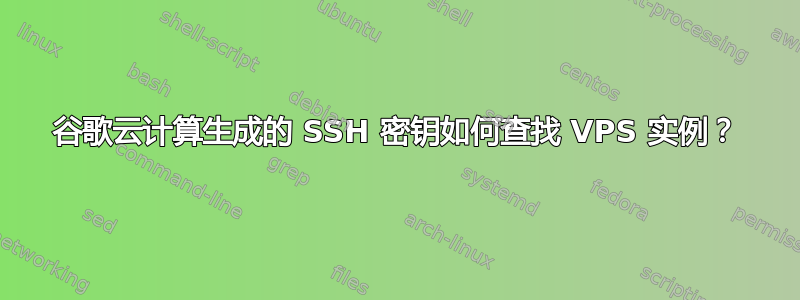 谷歌云计算生成的 SSH 密钥如何查找 VPS 实例？