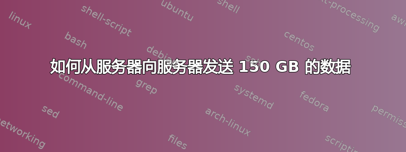 如何从服务器向服务器发送 150 GB 的数据