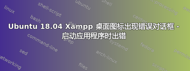 Ubuntu 18.04 Xampp 桌面图标出现错误对话框 - 启动应用程序时出错