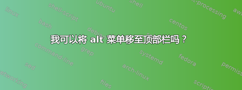 我可以将 alt 菜单移至顶部栏吗？