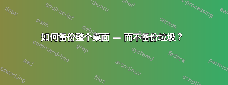 如何备份整个桌面 — 而不备份垃圾？