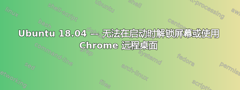 Ubuntu 18.04 — 无法在启动时解锁屏幕或使用 Chrome 远程桌面