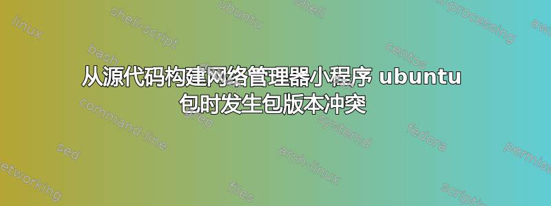 从源代码构建网络管理器小程序 ubuntu 包时发生包版本冲突