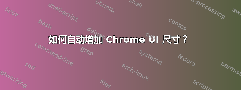 如何自动增加 Chrome UI 尺寸？