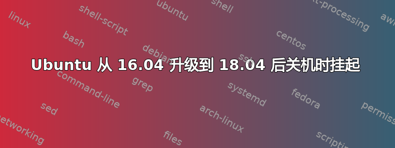 Ubuntu 从 16.04 升级到 18.04 后关机时挂起