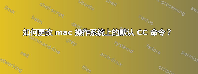 如何更改 mac 操作系统上的默认 CC 命令？