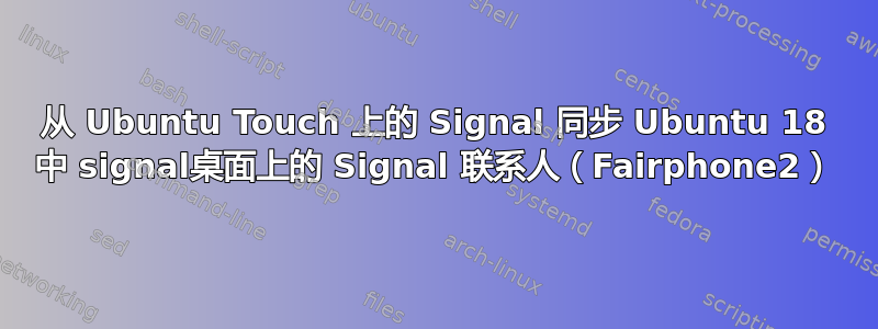 从 Ubuntu Touch 上的 Signal 同步 Ubuntu 18 中 signal桌面上的 Signal 联系人（Fairphone2）